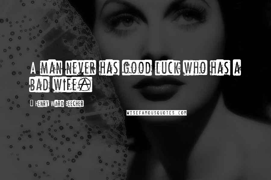 Henry Ward Beecher Quotes: A man never has good luck who has a bad wife.