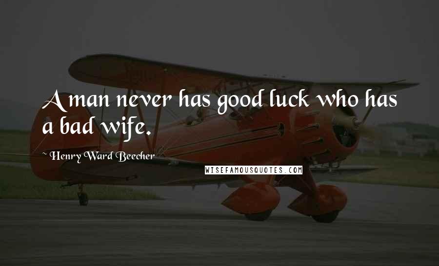 Henry Ward Beecher Quotes: A man never has good luck who has a bad wife.