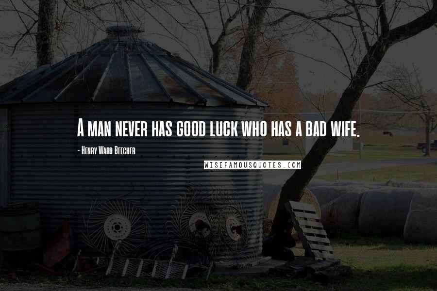 Henry Ward Beecher Quotes: A man never has good luck who has a bad wife.