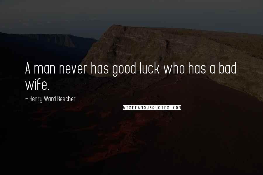 Henry Ward Beecher Quotes: A man never has good luck who has a bad wife.