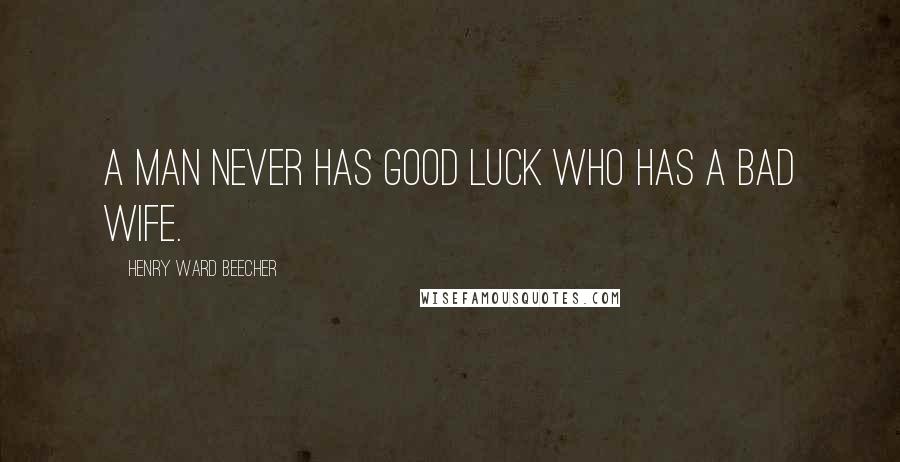 Henry Ward Beecher Quotes: A man never has good luck who has a bad wife.