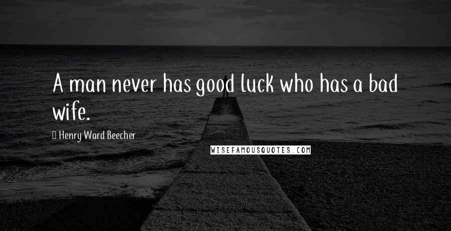 Henry Ward Beecher Quotes: A man never has good luck who has a bad wife.