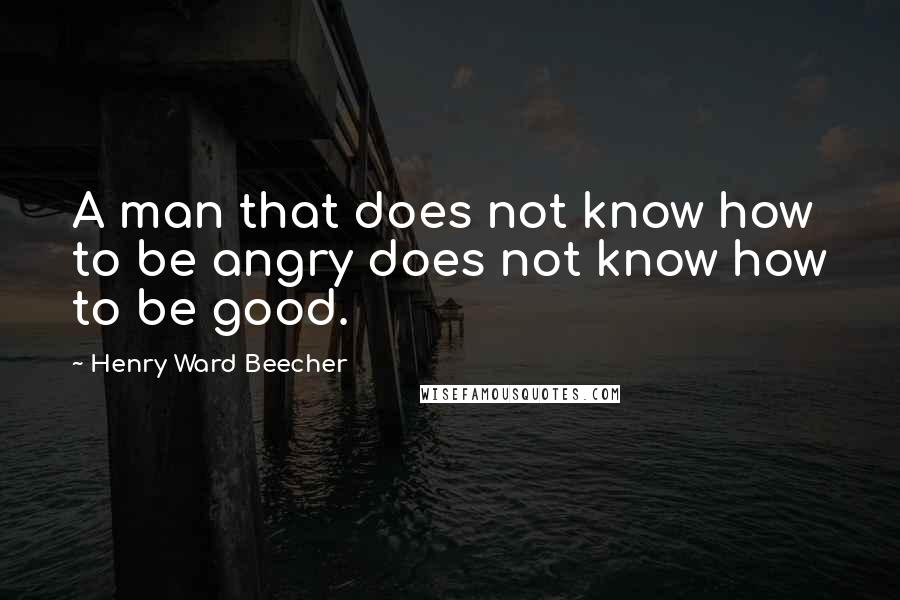 Henry Ward Beecher Quotes: A man that does not know how to be angry does not know how to be good.