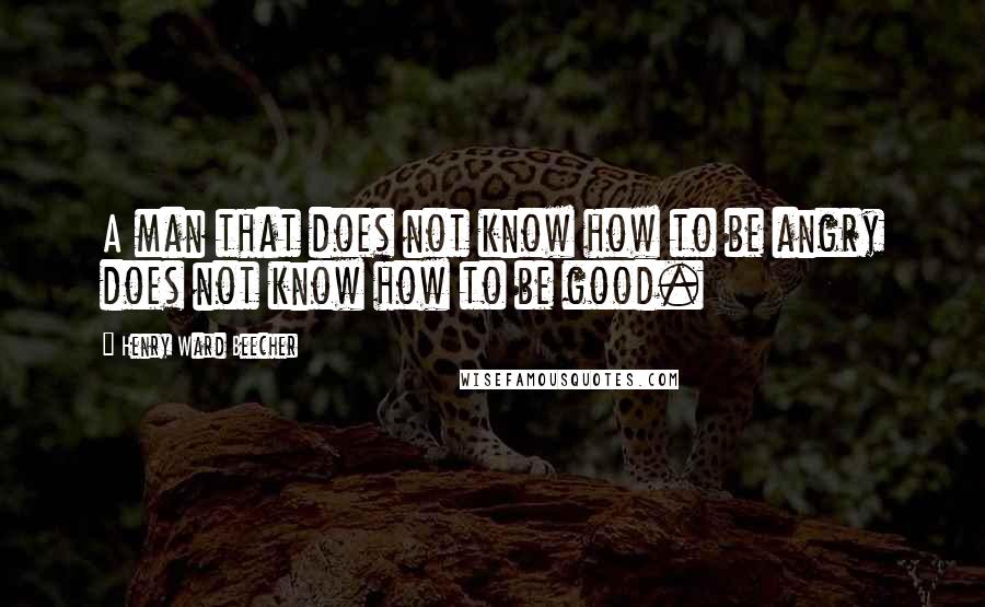 Henry Ward Beecher Quotes: A man that does not know how to be angry does not know how to be good.