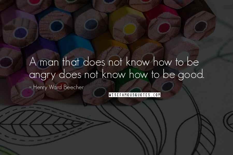 Henry Ward Beecher Quotes: A man that does not know how to be angry does not know how to be good.