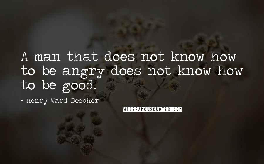 Henry Ward Beecher Quotes: A man that does not know how to be angry does not know how to be good.