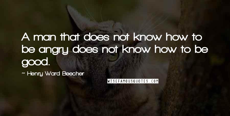 Henry Ward Beecher Quotes: A man that does not know how to be angry does not know how to be good.