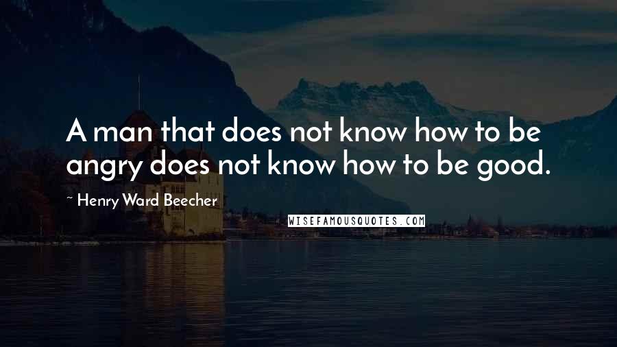 Henry Ward Beecher Quotes: A man that does not know how to be angry does not know how to be good.