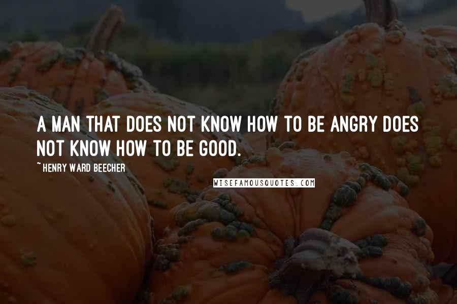 Henry Ward Beecher Quotes: A man that does not know how to be angry does not know how to be good.