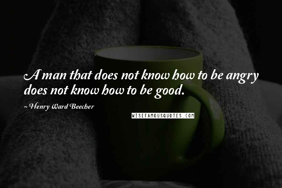 Henry Ward Beecher Quotes: A man that does not know how to be angry does not know how to be good.