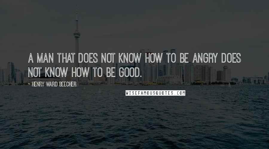 Henry Ward Beecher Quotes: A man that does not know how to be angry does not know how to be good.