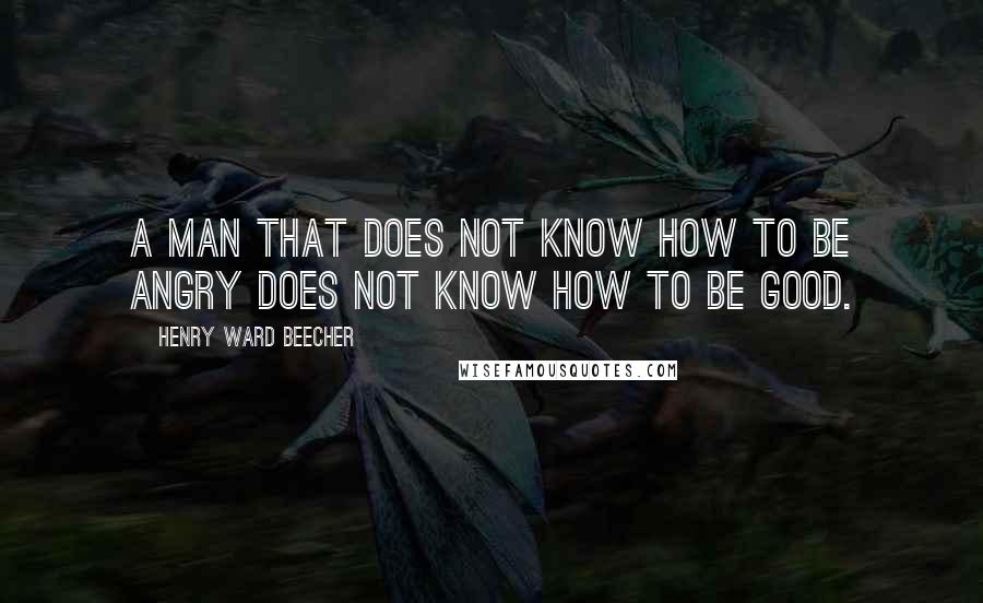 Henry Ward Beecher Quotes: A man that does not know how to be angry does not know how to be good.