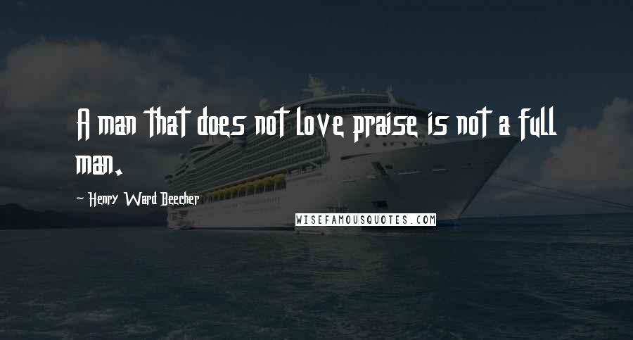 Henry Ward Beecher Quotes: A man that does not love praise is not a full man.