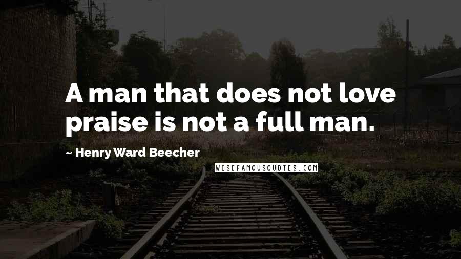 Henry Ward Beecher Quotes: A man that does not love praise is not a full man.