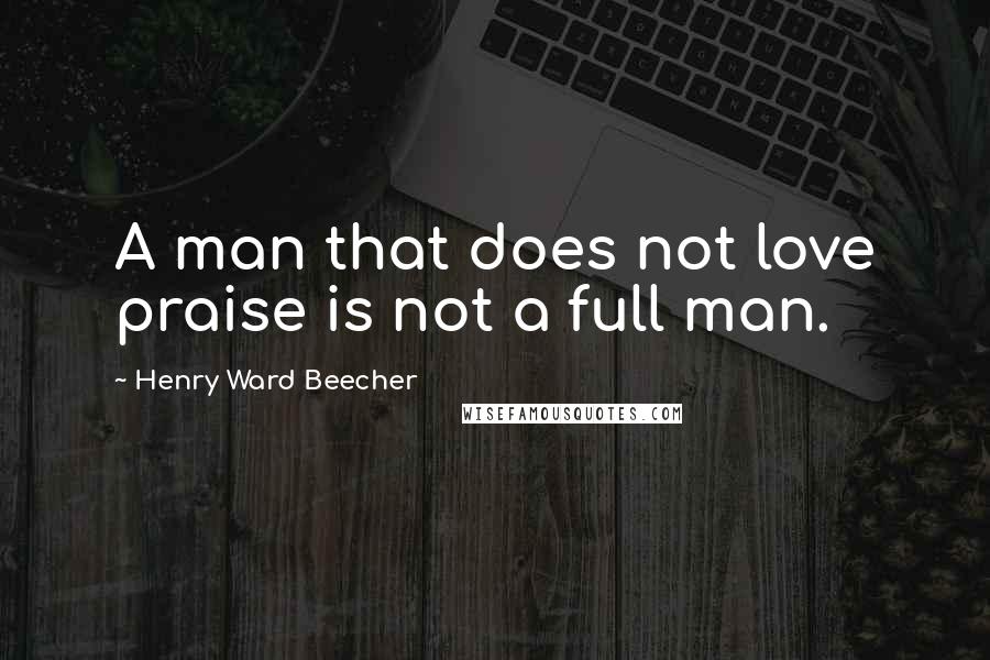 Henry Ward Beecher Quotes: A man that does not love praise is not a full man.