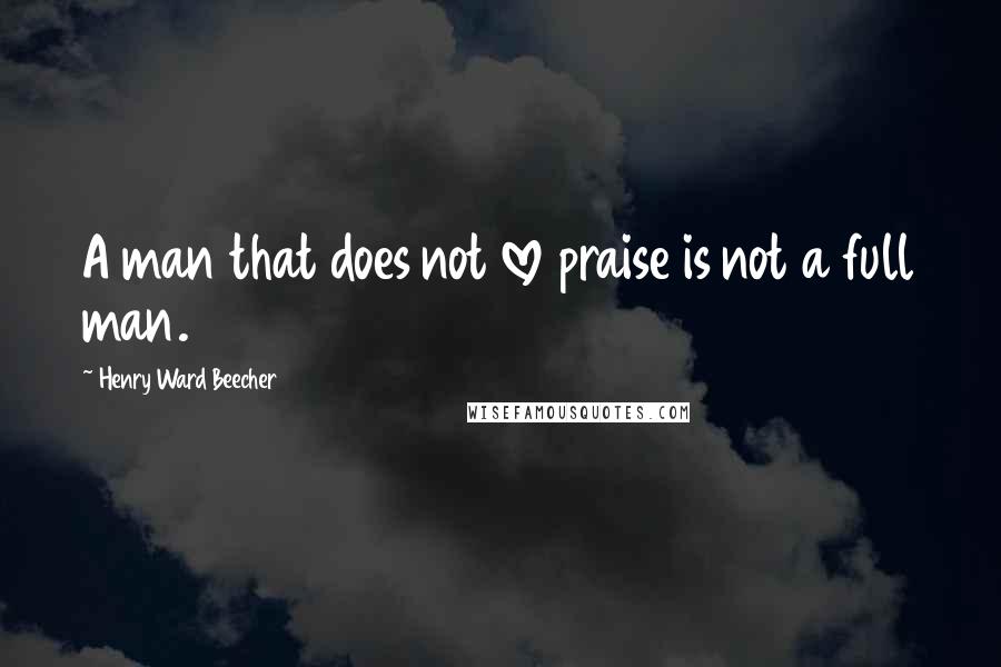 Henry Ward Beecher Quotes: A man that does not love praise is not a full man.