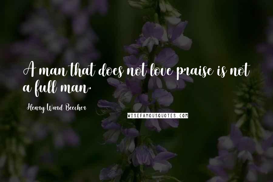 Henry Ward Beecher Quotes: A man that does not love praise is not a full man.