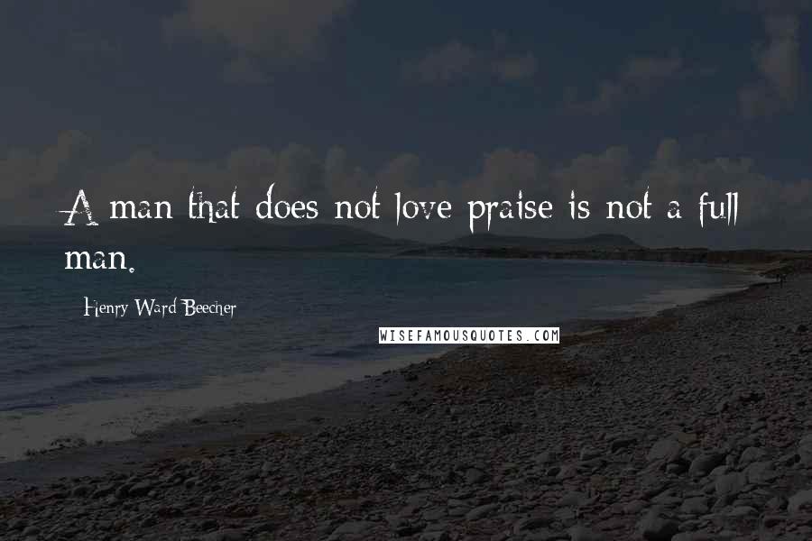 Henry Ward Beecher Quotes: A man that does not love praise is not a full man.