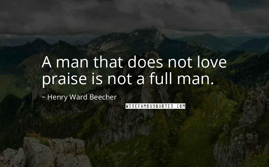 Henry Ward Beecher Quotes: A man that does not love praise is not a full man.