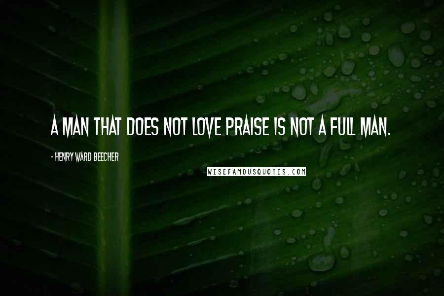 Henry Ward Beecher Quotes: A man that does not love praise is not a full man.