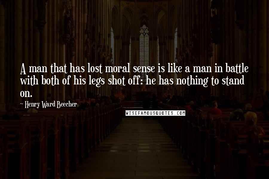 Henry Ward Beecher Quotes: A man that has lost moral sense is like a man in battle with both of his legs shot off: he has nothing to stand on.