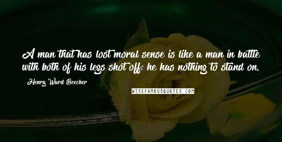 Henry Ward Beecher Quotes: A man that has lost moral sense is like a man in battle with both of his legs shot off: he has nothing to stand on.