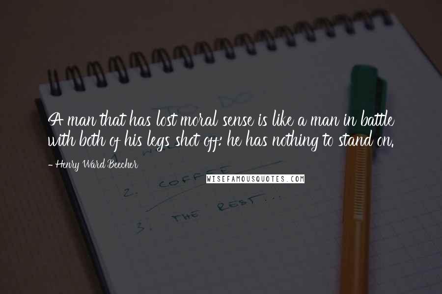 Henry Ward Beecher Quotes: A man that has lost moral sense is like a man in battle with both of his legs shot off: he has nothing to stand on.