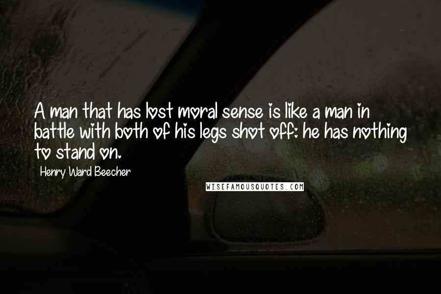 Henry Ward Beecher Quotes: A man that has lost moral sense is like a man in battle with both of his legs shot off: he has nothing to stand on.