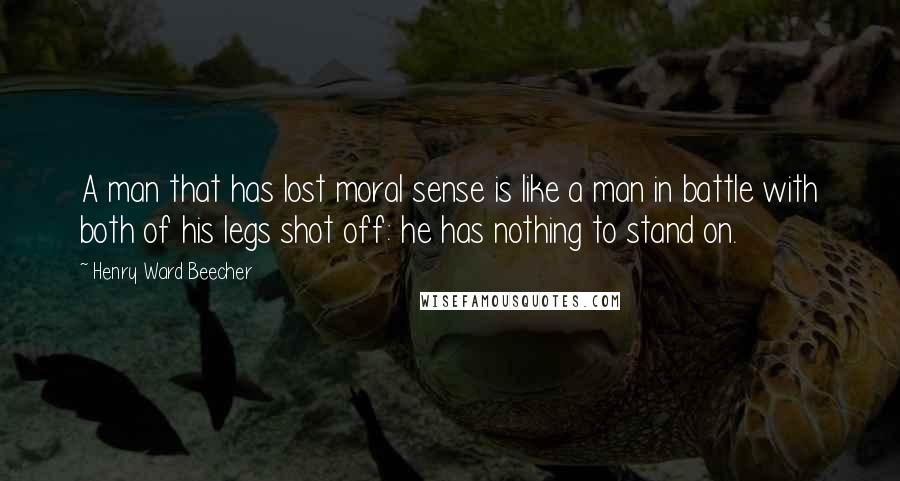 Henry Ward Beecher Quotes: A man that has lost moral sense is like a man in battle with both of his legs shot off: he has nothing to stand on.