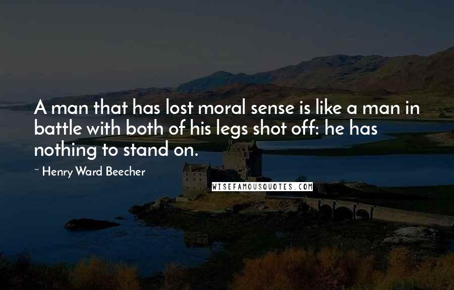 Henry Ward Beecher Quotes: A man that has lost moral sense is like a man in battle with both of his legs shot off: he has nothing to stand on.