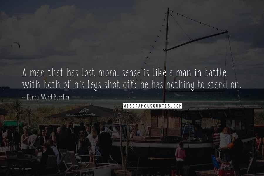 Henry Ward Beecher Quotes: A man that has lost moral sense is like a man in battle with both of his legs shot off: he has nothing to stand on.