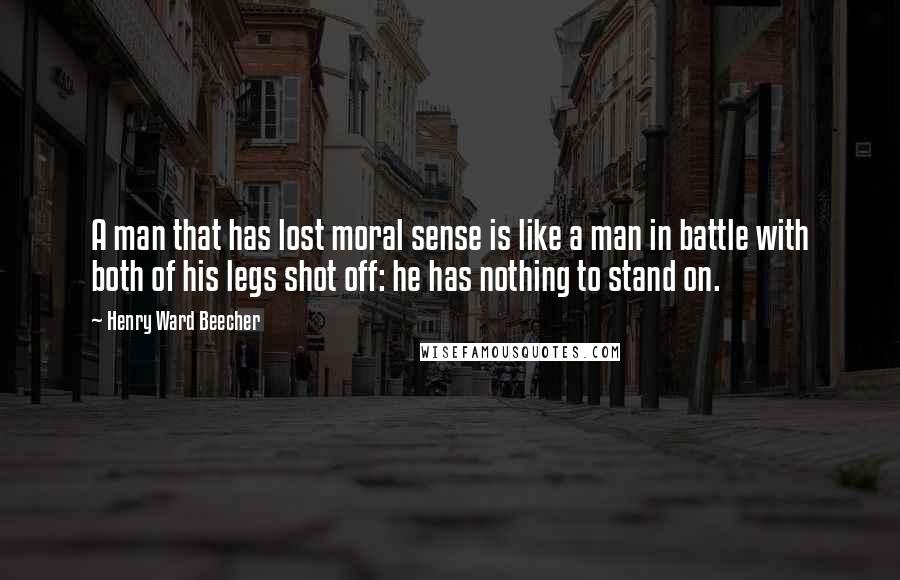 Henry Ward Beecher Quotes: A man that has lost moral sense is like a man in battle with both of his legs shot off: he has nothing to stand on.
