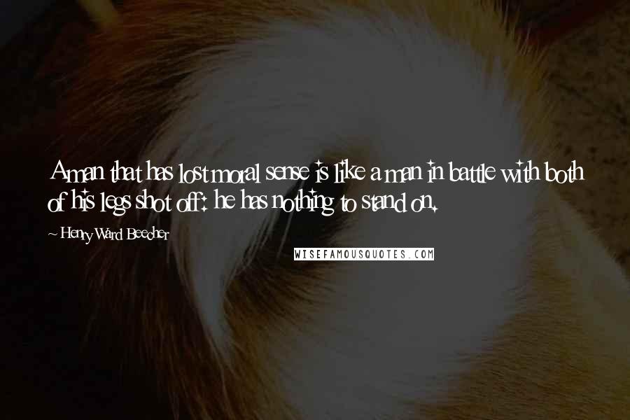 Henry Ward Beecher Quotes: A man that has lost moral sense is like a man in battle with both of his legs shot off: he has nothing to stand on.