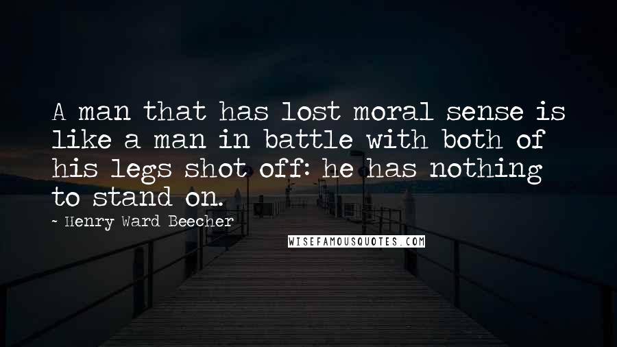 Henry Ward Beecher Quotes: A man that has lost moral sense is like a man in battle with both of his legs shot off: he has nothing to stand on.
