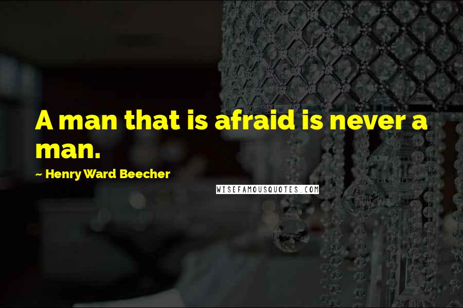 Henry Ward Beecher Quotes: A man that is afraid is never a man.