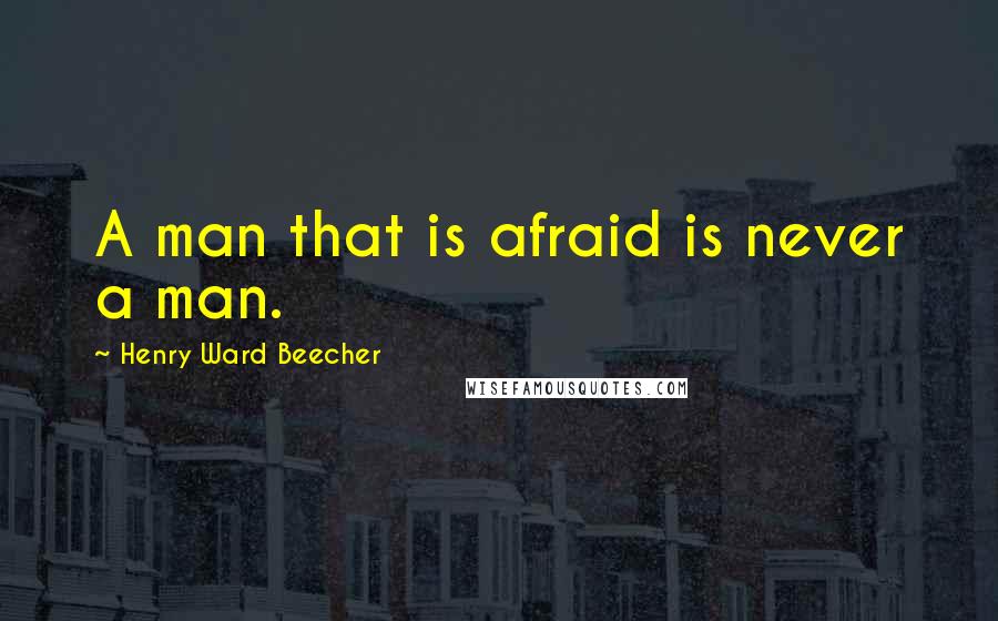 Henry Ward Beecher Quotes: A man that is afraid is never a man.