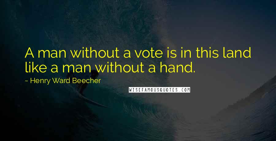 Henry Ward Beecher Quotes: A man without a vote is in this land like a man without a hand.