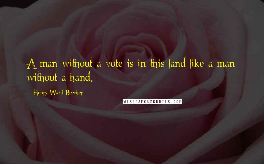 Henry Ward Beecher Quotes: A man without a vote is in this land like a man without a hand.