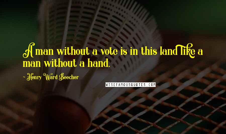 Henry Ward Beecher Quotes: A man without a vote is in this land like a man without a hand.