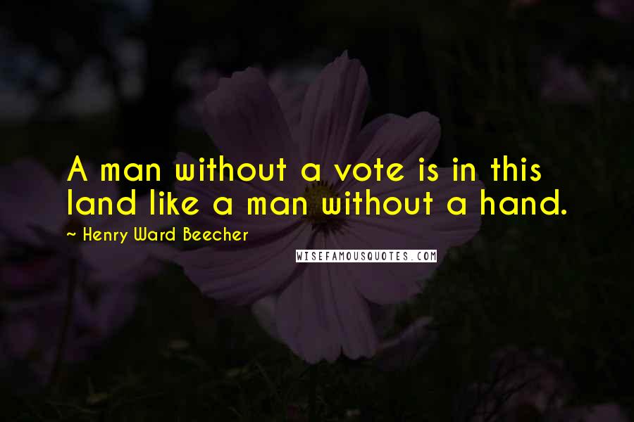 Henry Ward Beecher Quotes: A man without a vote is in this land like a man without a hand.