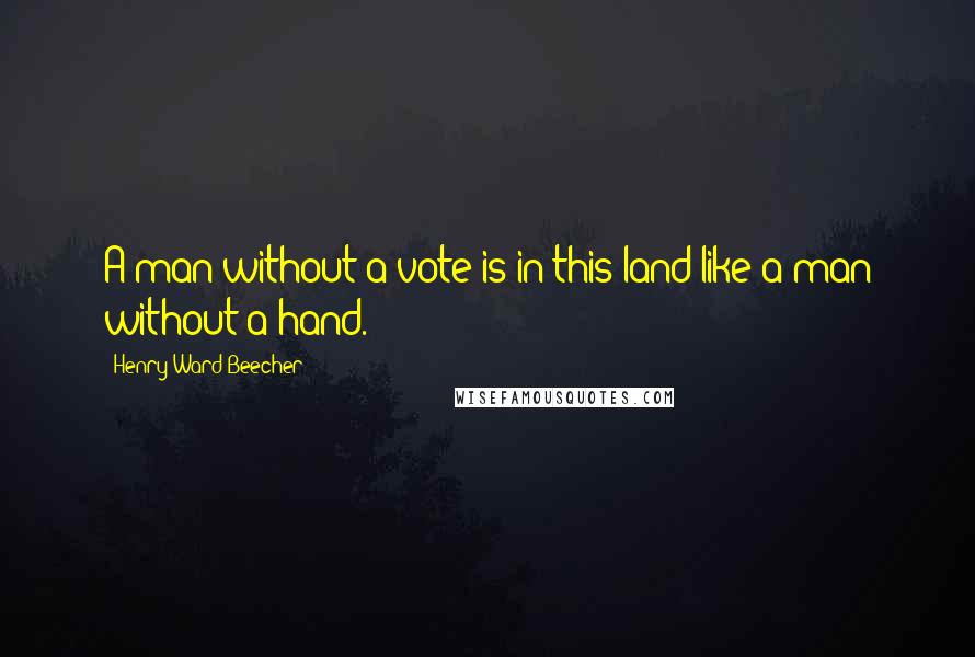 Henry Ward Beecher Quotes: A man without a vote is in this land like a man without a hand.