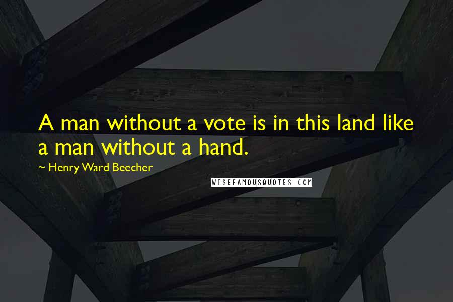 Henry Ward Beecher Quotes: A man without a vote is in this land like a man without a hand.