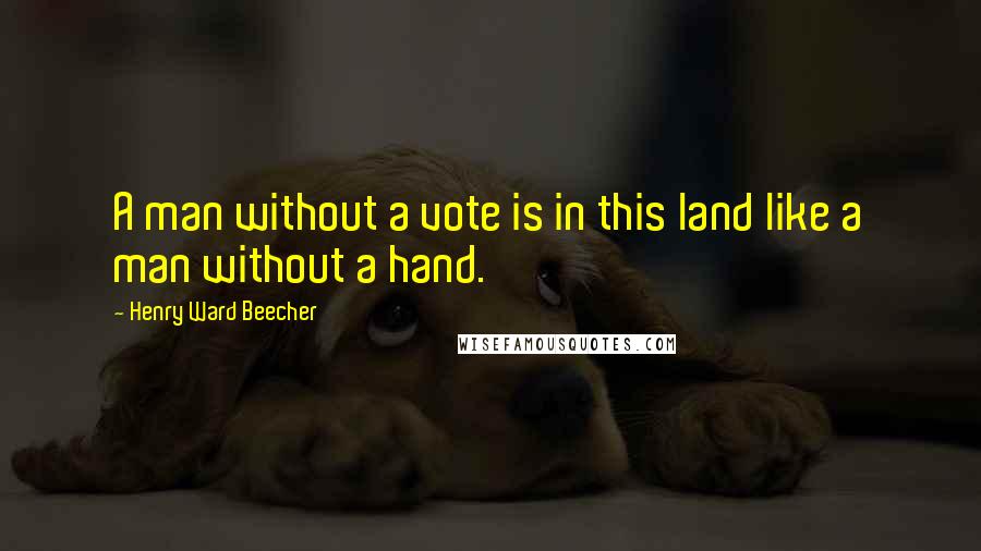 Henry Ward Beecher Quotes: A man without a vote is in this land like a man without a hand.