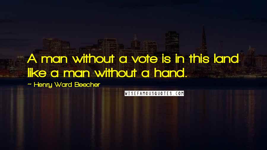 Henry Ward Beecher Quotes: A man without a vote is in this land like a man without a hand.