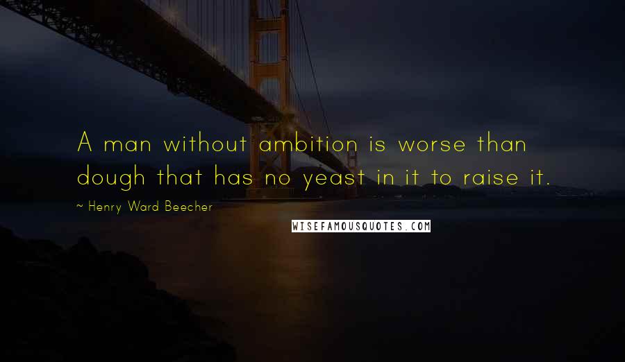 Henry Ward Beecher Quotes: A man without ambition is worse than dough that has no yeast in it to raise it.