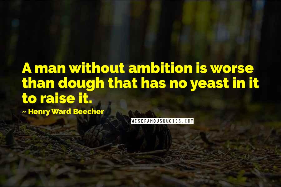 Henry Ward Beecher Quotes: A man without ambition is worse than dough that has no yeast in it to raise it.