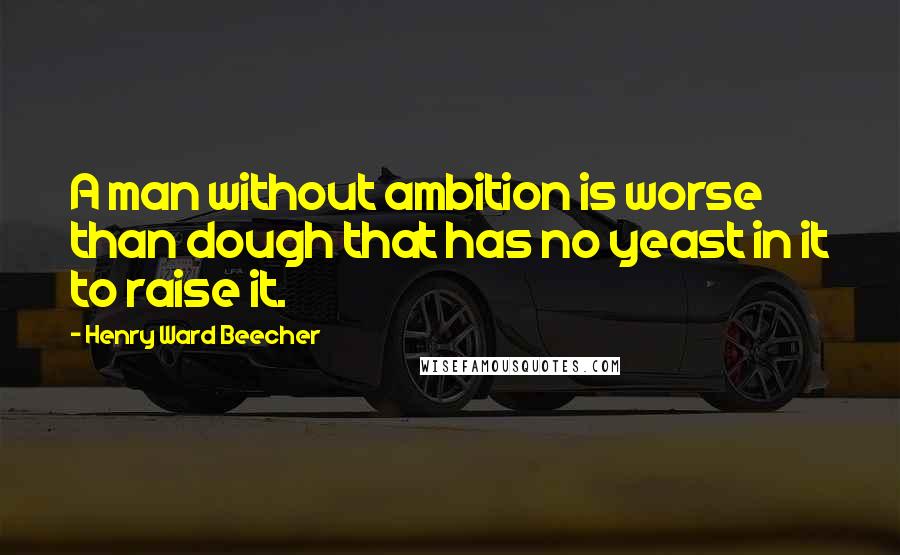 Henry Ward Beecher Quotes: A man without ambition is worse than dough that has no yeast in it to raise it.