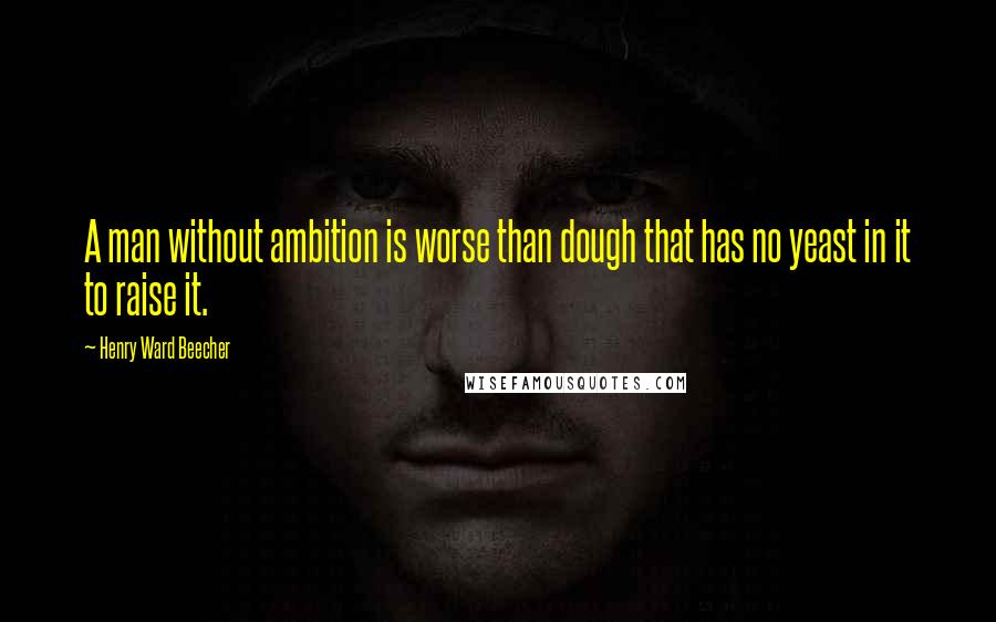 Henry Ward Beecher Quotes: A man without ambition is worse than dough that has no yeast in it to raise it.