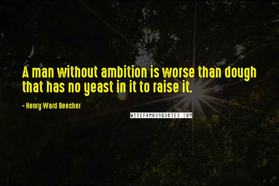 Henry Ward Beecher Quotes: A man without ambition is worse than dough that has no yeast in it to raise it.