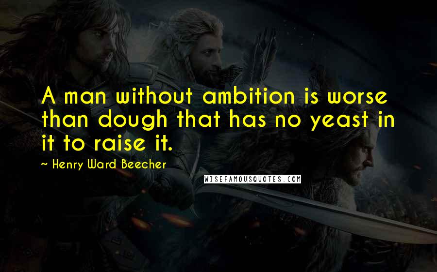 Henry Ward Beecher Quotes: A man without ambition is worse than dough that has no yeast in it to raise it.
